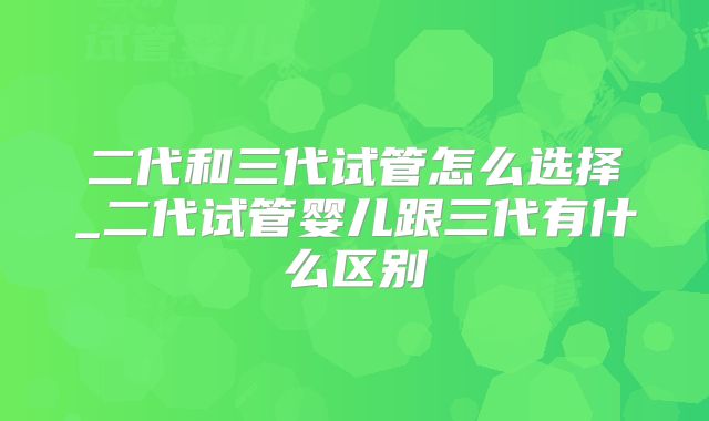 二代和三代试管怎么选择_二代试管婴儿跟三代有什么区别