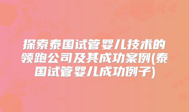探索泰国试管婴儿技术的领跑公司及其成功案例(泰国试管婴儿成功例子)