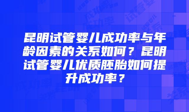 昆明试管婴儿成功率与年龄因素的关系如何？昆明试管婴儿优质胚胎如何提升成功率？