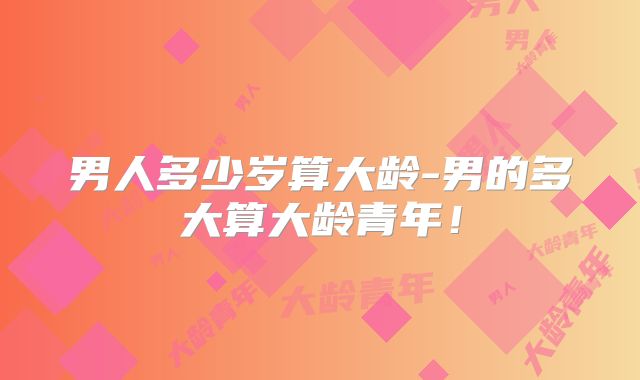 男人多少岁算大龄-男的多大算大龄青年！