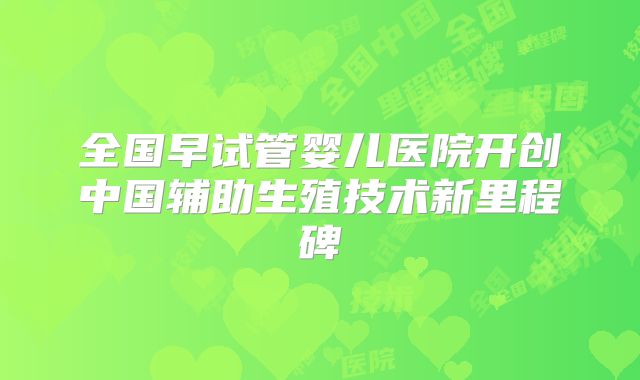 全国早试管婴儿医院开创中国辅助生殖技术新里程碑