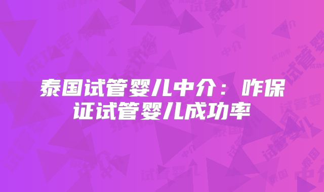 泰国试管婴儿中介：咋保证试管婴儿成功率
