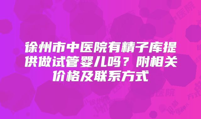 徐州市中医院有精子库提供做试管婴儿吗?附相关价格及联系方式