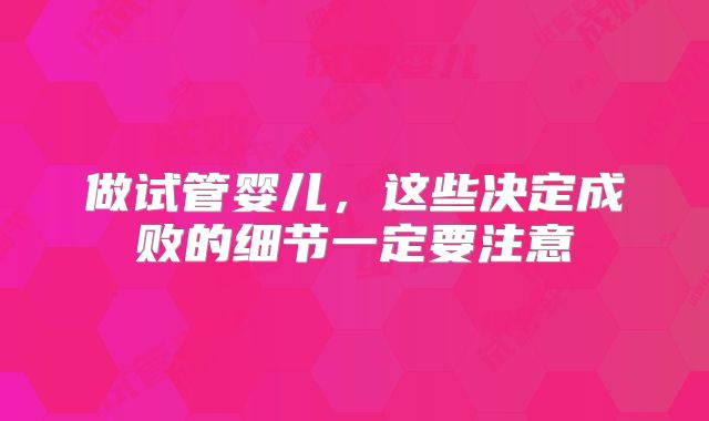 做试管婴儿，这些决定成败的细节一定要注意