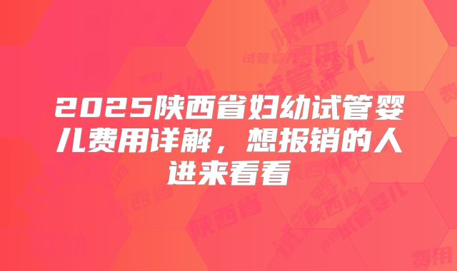2025陕西省妇幼试管婴儿费用详解，想报销的人进来看看