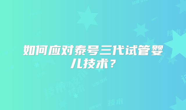 如何应对泰号三代试管婴儿技术？