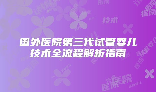 国外医院第三代试管婴儿技术全流程解析指南