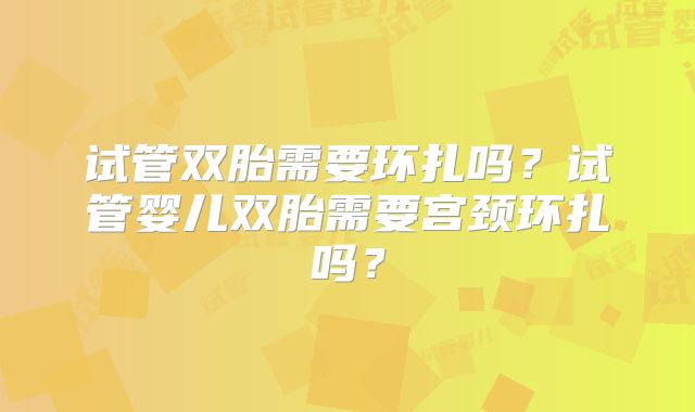 试管双胎需要环扎吗?试管婴儿双胎需要宫颈环扎吗?