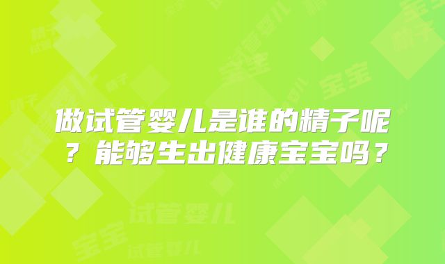 做试管婴儿是谁的精子呢？能够生出健康宝宝吗？