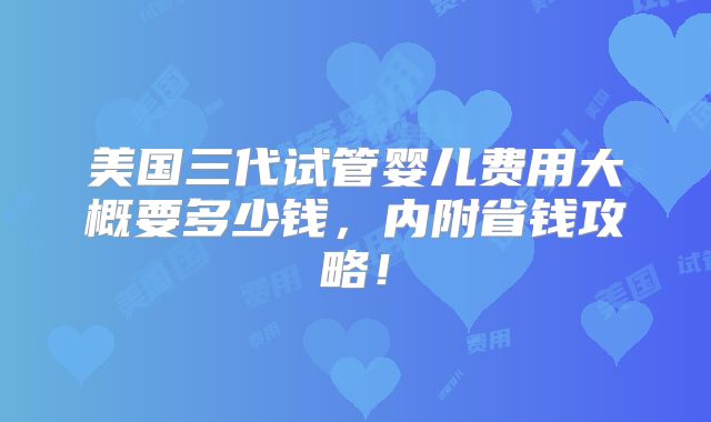 美国三代试管婴儿费用大概要多少钱,内附省钱攻略!