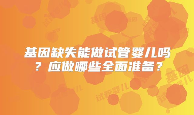 基因缺失能做试管婴儿吗？应做哪些全面准备？