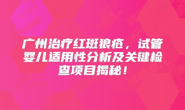 广州治疗红斑狼疮,试管婴儿适用性分析及关键检查项目揭秘!