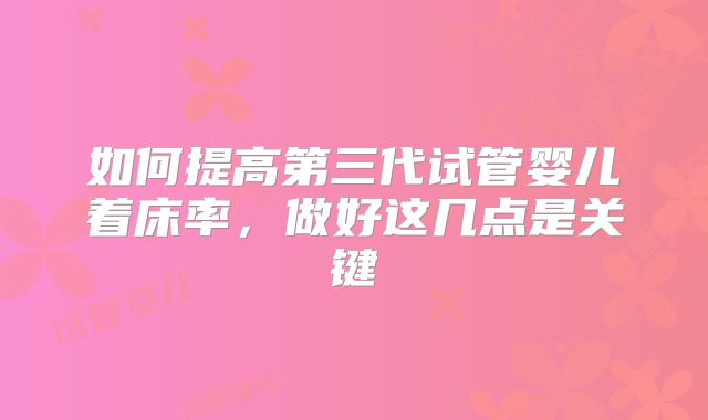 如何提高第三代试管婴儿着床率，做好这几点是关键