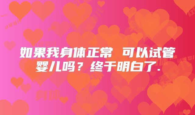 如果我身体正常 可以试管婴儿吗?终于明白了.