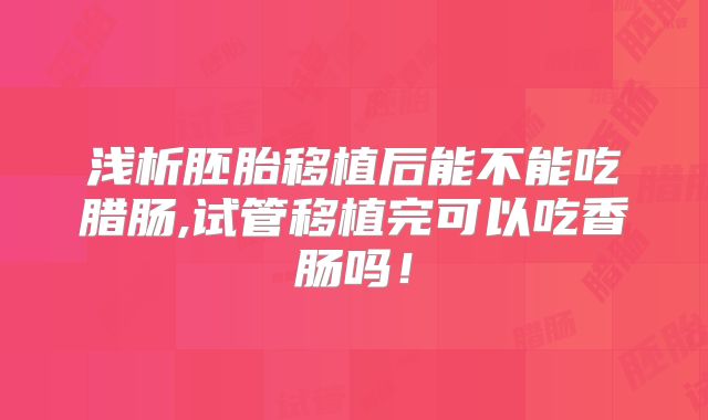 浅析胚胎移植后能不能吃腊肠,试管移植完可以吃香肠吗！