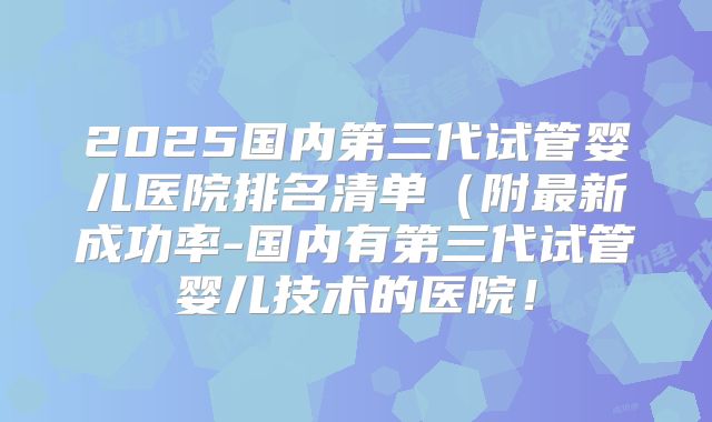 2025国内第三代试管婴儿医院排名清单(附最新成功率-国内有第三代试管婴儿技术的医院!