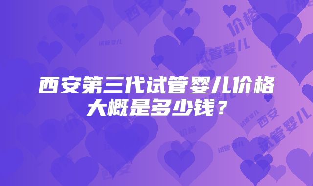 西安第三代试管婴儿价格大概是多少钱？