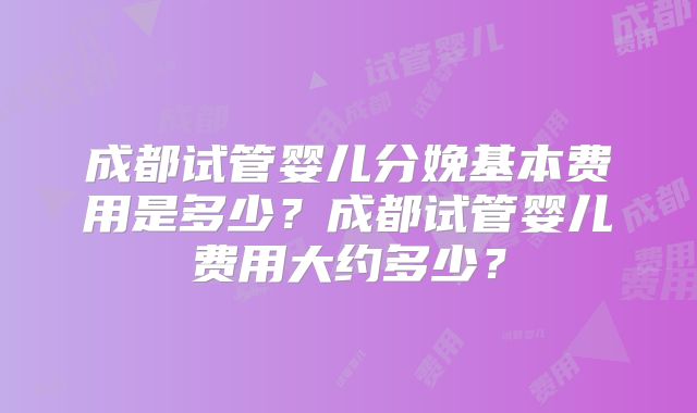 成都试管婴儿分娩基本费用是多少？成都试管婴儿费用大约多少？
