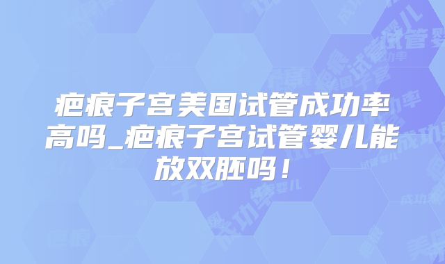 疤痕子宫美国试管成功率高吗_疤痕子宫试管婴儿能放双胚吗！
