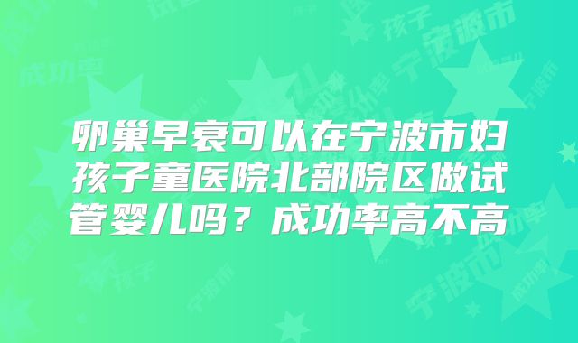卵巢早衰可以在宁波市妇孩子童医院北部院区做试管婴儿吗？成功率高不高