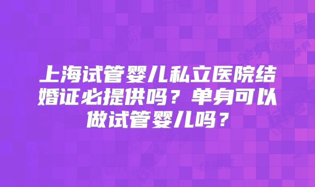 上海试管婴儿私立医院结婚证必提供吗?单身可以做试管婴儿吗?