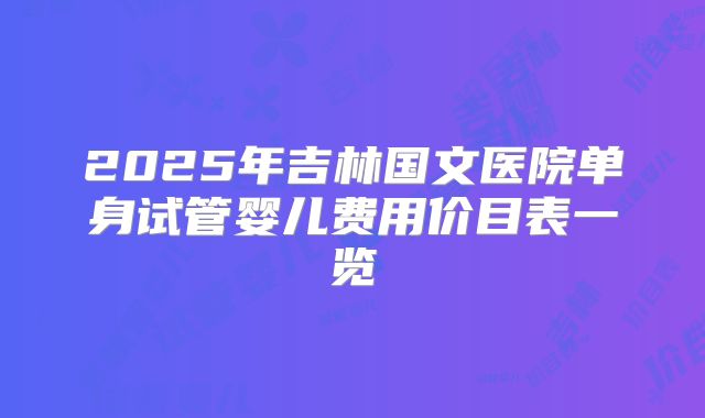 2025年吉林国文医院单身试管婴儿费用价目表一览