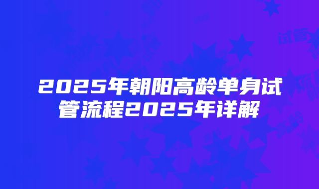 2025年朝阳高龄单身试管流程2025年详解