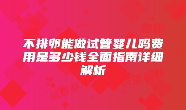 不排卵能做试管婴儿吗费用是多少钱全面指南详细解析