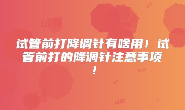 试管前打降调针有啥用！试管前打的降调针注意事项！