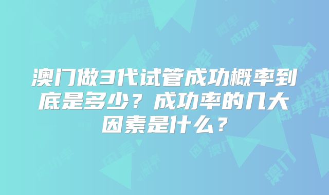 澳门做3代试管成功概率到底是多少？成功率的几大因素是什么？
