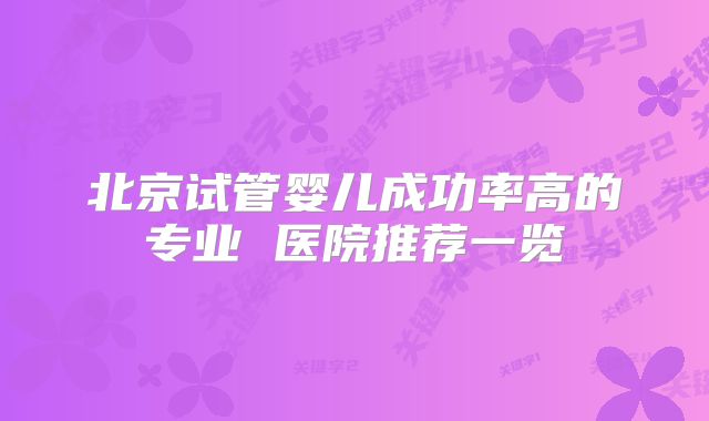 北京试管婴儿成功率高的专业 医院推荐一览