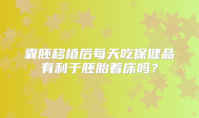 囊胚移植后每天吃保健品有利于胚胎着床吗？
