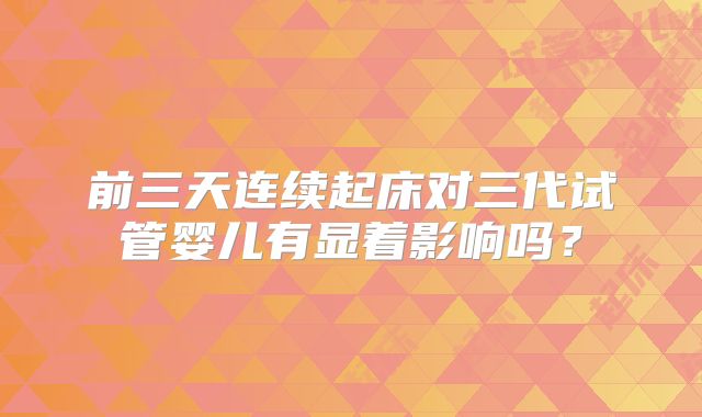 前三天连续起床对三代试管婴儿有显着影响吗？