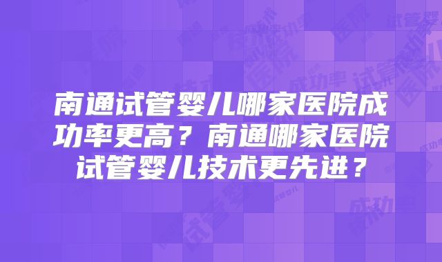 南通试管婴儿哪家医院成功率更高？南通哪家医院试管婴儿技术更先进？