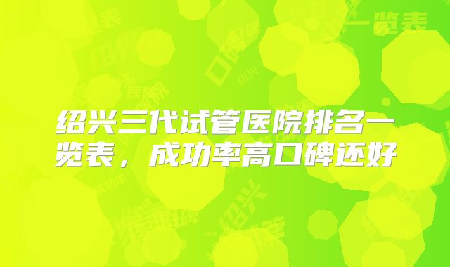 绍兴三代试管医院排名一览表，成功率高口碑还好