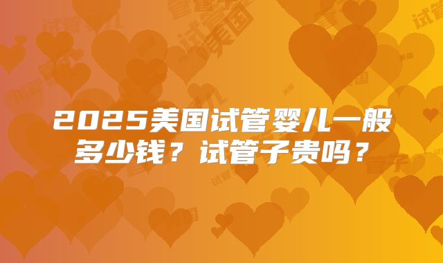 2025美国试管婴儿一般多少钱？试管子贵吗？