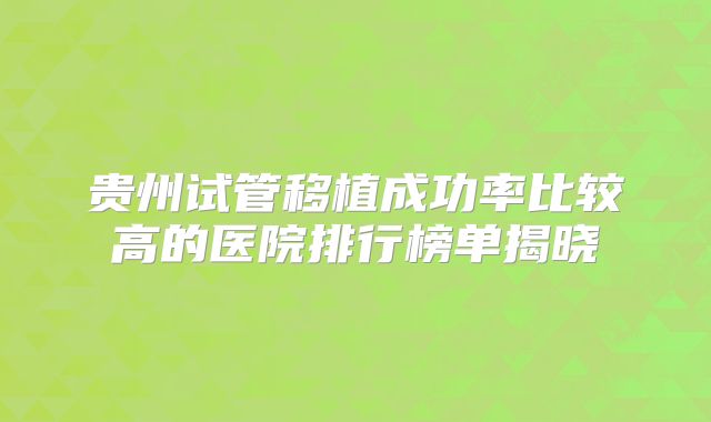 贵州试管移植成功率比较高的医院排行榜单揭晓