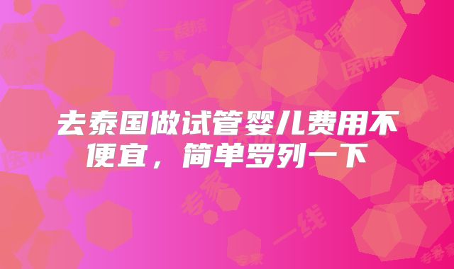 去泰国做试管婴儿费用不便宜,简单罗列一下