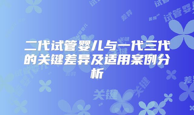 二代试管婴儿与一代三代的关键差异及适用案例分析