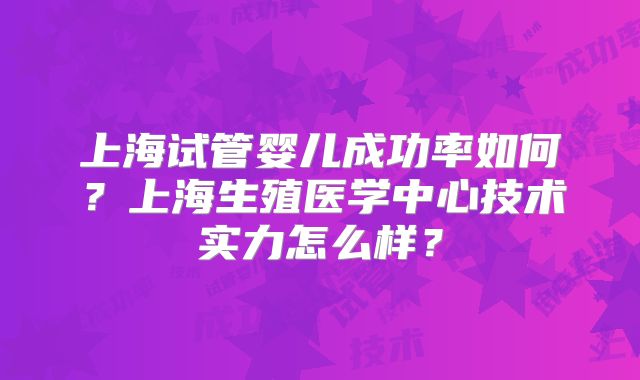 上海试管婴儿成功率如何？上海生殖医学中心技术实力怎么样？