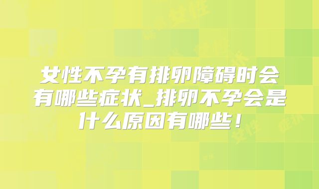 女性不孕有排卵障碍时会有哪些症状_排卵不孕会是什么原因有哪些!