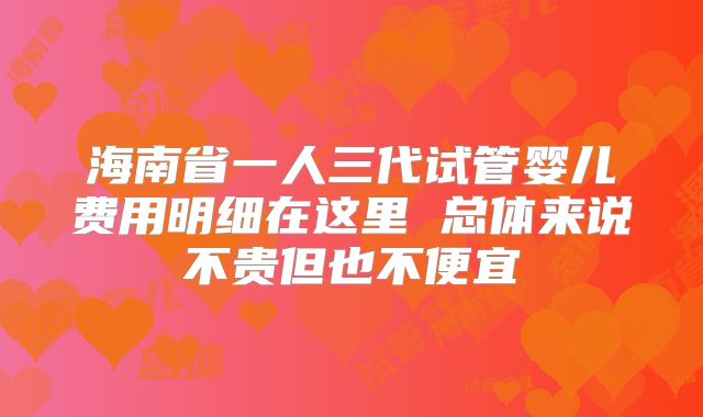 海南省一人三代试管婴儿费用明细在这里 总体来说不贵但也不便宜
