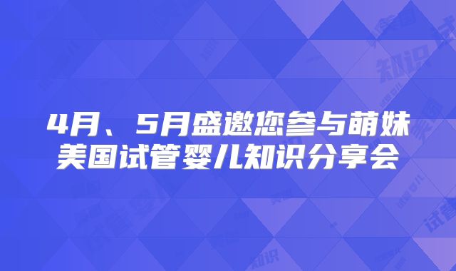 4月、5月盛邀您参与萌妹美国试管婴儿知识分享会