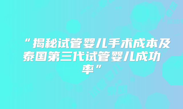 “揭秘试管婴儿手术成本及泰国第三代试管婴儿成功率”
