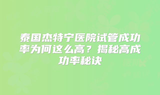 泰国杰特宁医院试管成功率为何这么高？揭秘高成功率秘诀