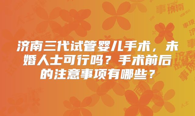 济南三代试管婴儿手术，未婚人士可行吗？手术前后的注意事项有哪些？