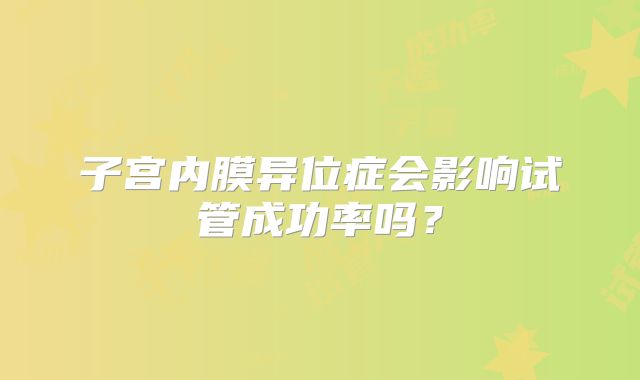 子宫内膜异位症会影响试管成功率吗？