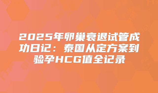 2025年卵巢衰退试管成功日记：泰国从定方案到验孕HCG值全记录