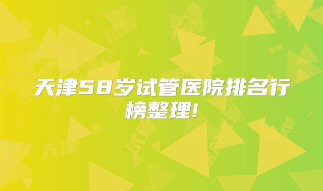 天津58岁试管医院排名行榜整理!