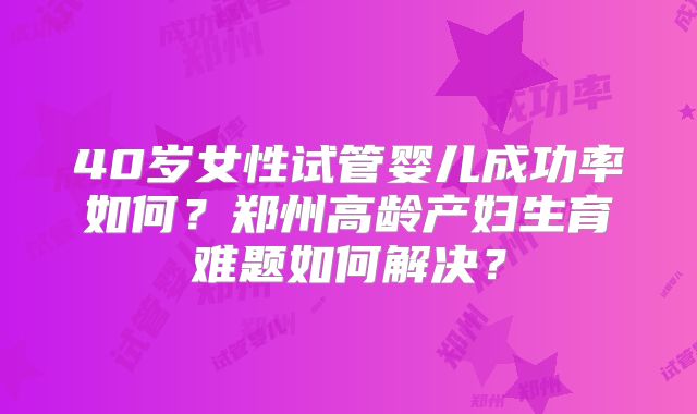 40岁女性试管婴儿成功率如何？郑州高龄产妇生育难题如何解决？